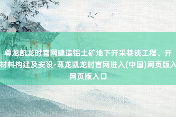 尊龙凯龙时官网建造铝土矿地下开采巷谈工程、开采材料构建及安设-尊龙凯龙时官网进入(中国)网页版入口