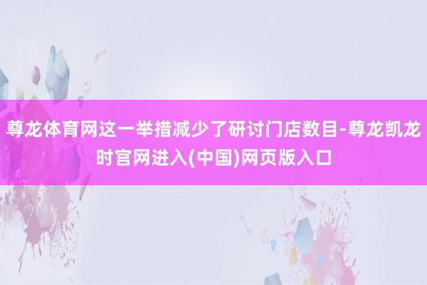 尊龙体育网这一举措减少了研讨门店数目-尊龙凯龙时官网进入(中国)网页版入口