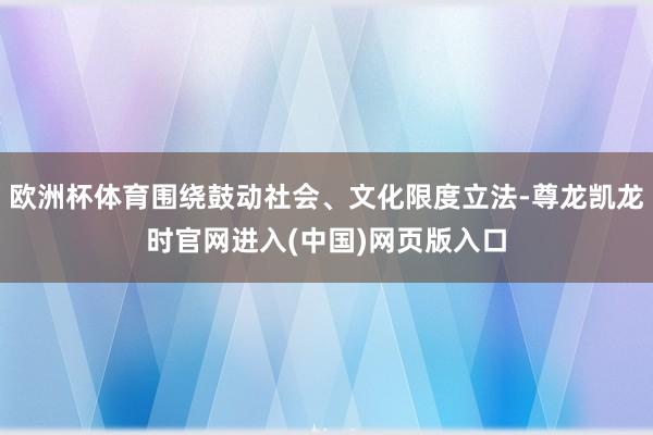 欧洲杯体育围绕鼓动社会、文化限度立法-尊龙凯龙时官网进入(中国)网页版入口