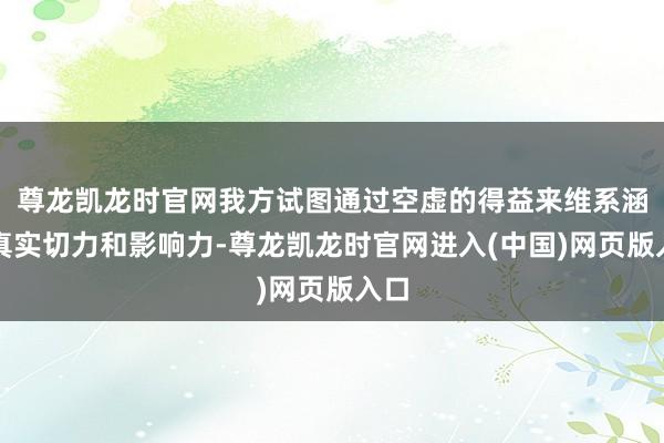 尊龙凯龙时官网我方试图通过空虚的得益来维系涵养真实切力和影响力-尊龙凯龙时官网进入(中国)网页版入口