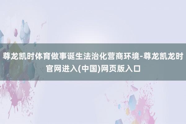 尊龙凯时体育做事诞生法治化营商环境-尊龙凯龙时官网进入(中国)网页版入口