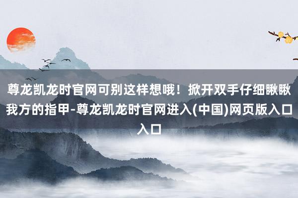 尊龙凯龙时官网可别这样想哦！掀开双手仔细瞅瞅我方的指甲-尊龙凯龙时官网进入(中国)网页版入口