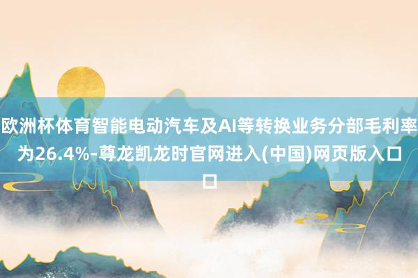 欧洲杯体育智能电动汽车及AI等转换业务分部毛利率为26.4%-尊龙凯龙时官网进入(中国)网页版入口