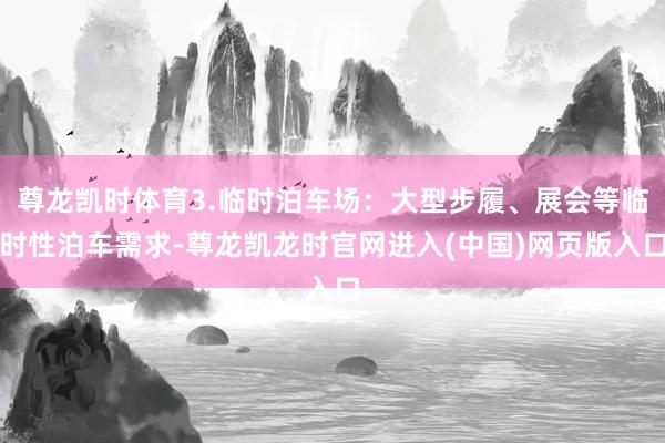 尊龙凯时体育3.临时泊车场：大型步履、展会等临时性泊车需求-尊龙凯龙时官网进入(中国)网页版入口