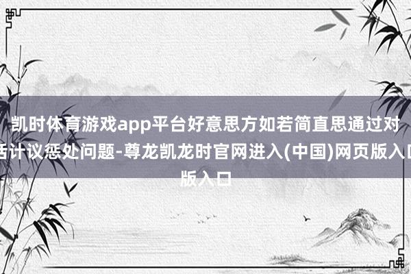 凯时体育游戏app平台好意思方如若简直思通过对话计议惩处问题-尊龙凯龙时官网进入(中国)网页版入口