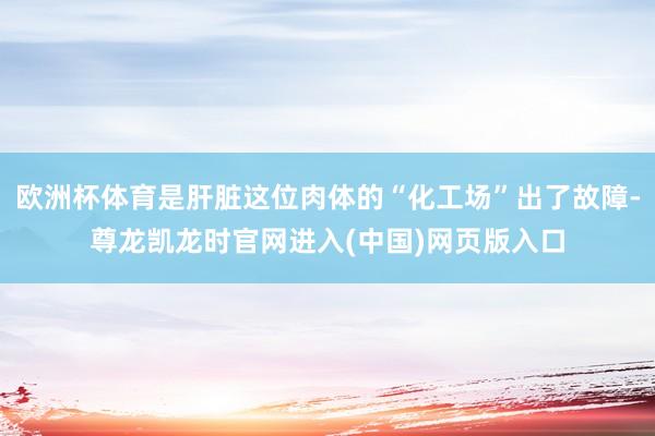 欧洲杯体育是肝脏这位肉体的“化工场”出了故障-尊龙凯龙时官网进入(中国)网页版入口