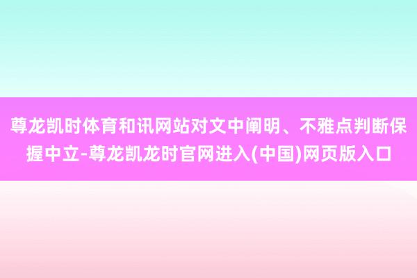 尊龙凯时体育和讯网站对文中阐明、不雅点判断保握中立-尊龙凯龙时官网进入(中国)网页版入口