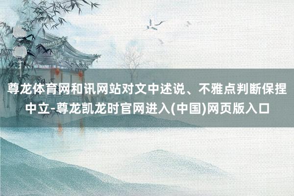 尊龙体育网和讯网站对文中述说、不雅点判断保捏中立-尊龙凯龙时官网进入(中国)网页版入口