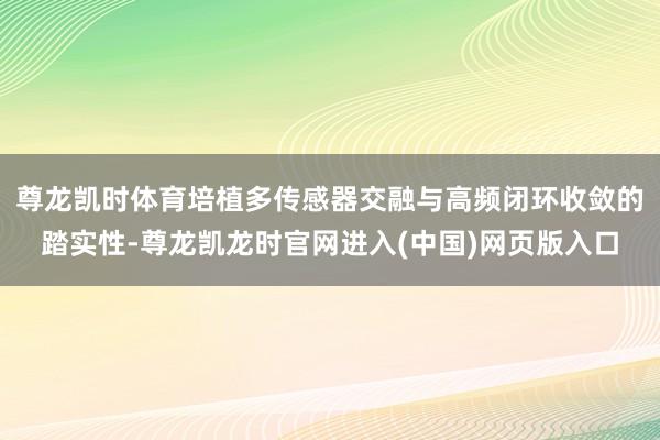 尊龙凯时体育培植多传感器交融与高频闭环收敛的踏实性-尊龙凯龙时官网进入(中国)网页版入口