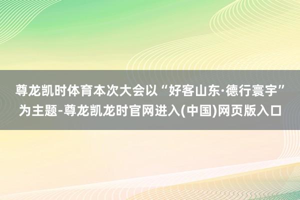 尊龙凯时体育　　本次大会以“好客山东·德行寰宇”为主题-尊龙凯龙时官网进入(中国)网页版入口
