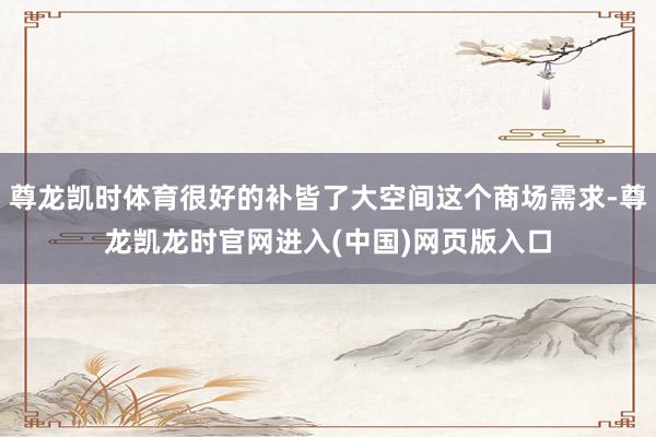 尊龙凯时体育很好的补皆了大空间这个商场需求-尊龙凯龙时官网进入(中国)网页版入口