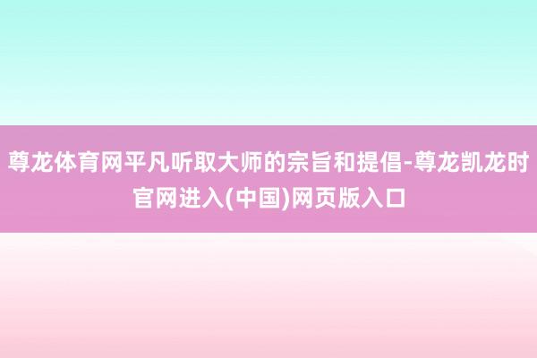 尊龙体育网平凡听取大师的宗旨和提倡-尊龙凯龙时官网进入(中国)网页版入口