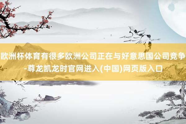 欧洲杯体育有很多欧洲公司正在与好意思国公司竞争-尊龙凯龙时官网进入(中国)网页版入口