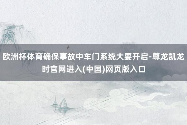 欧洲杯体育确保事故中车门系统大要开启-尊龙凯龙时官网进入(中国)网页版入口