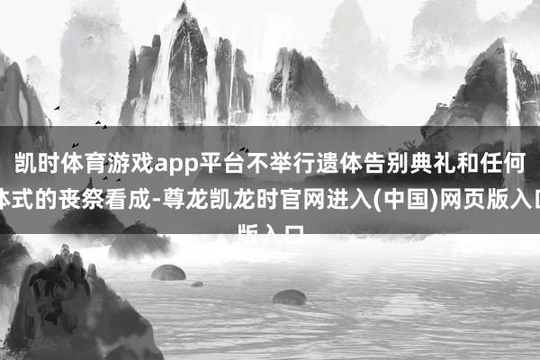 凯时体育游戏app平台不举行遗体告别典礼和任何体式的丧祭看成-尊龙凯龙时官网进入(中国)网页版入口