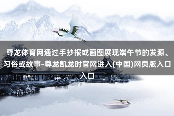 尊龙体育网通过手抄报或画图展现端午节的发源、习俗或故事-尊龙凯龙时官网进入(中国)网页版入口
