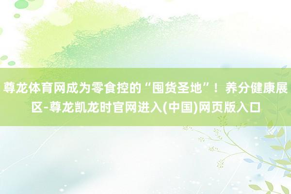 尊龙体育网成为零食控的“囤货圣地”！养分健康展区-尊龙凯龙时官网进入(中国)网页版入口