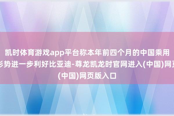 凯时体育游戏app平台称本年前四个月的中国乘用车出口形势进一步利好比亚迪-尊龙凯龙时官网进入(中国)网页版入口