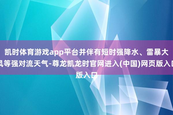 凯时体育游戏app平台并伴有短时强降水、雷暴大风等强对流天气-尊龙凯龙时官网进入(中国)网页版入口