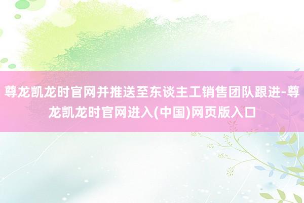 尊龙凯龙时官网并推送至东谈主工销售团队跟进-尊龙凯龙时官网进入(中国)网页版入口