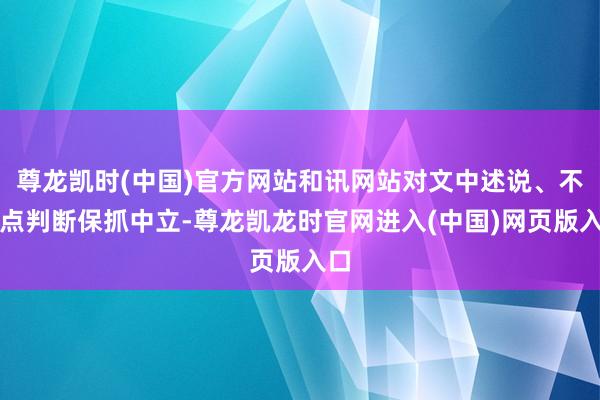 尊龙凯时(中国)官方网站和讯网站对文中述说、不雅点判断保抓中立-尊龙凯龙时官网进入(中国)网页版入口