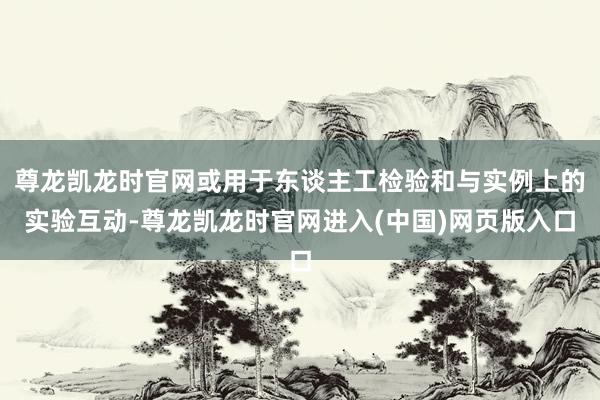 尊龙凯龙时官网或用于东谈主工检验和与实例上的实验互动-尊龙凯龙时官网进入(中国)网页版入口