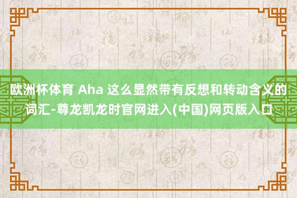 欧洲杯体育 Aha 这么显然带有反想和转动含义的词汇-尊龙凯龙时官网进入(中国)网页版入口