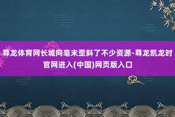 尊龙体育网长城向毫末歪斜了不少资源-尊龙凯龙时官网进入(中国)网页版入口
