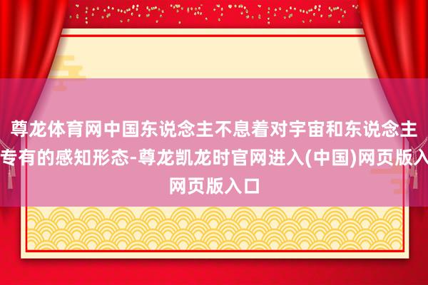 尊龙体育网中国东说念主不息着对宇宙和东说念主生专有的感知形态-尊龙凯龙时官网进入(中国)网页版入口