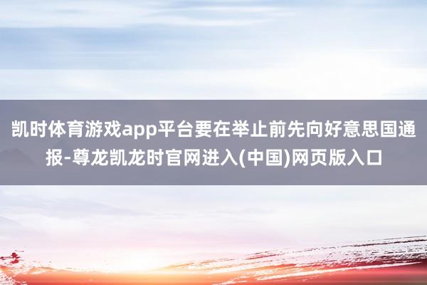 凯时体育游戏app平台要在举止前先向好意思国通报-尊龙凯龙时官网进入(中国)网页版入口