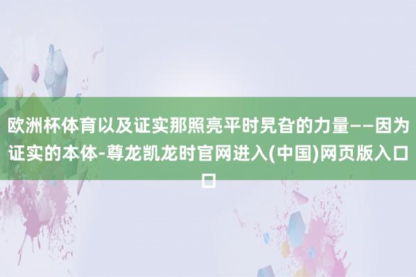 欧洲杯体育以及证实那照亮平时旯旮的力量——因为证实的本体-尊龙凯龙时官网进入(中国)网页版入口