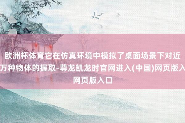 欧洲杯体育它在仿真环境中模拟了桌面场景下对近百万种物体的握取-尊龙凯龙时官网进入(中国)网页版入口