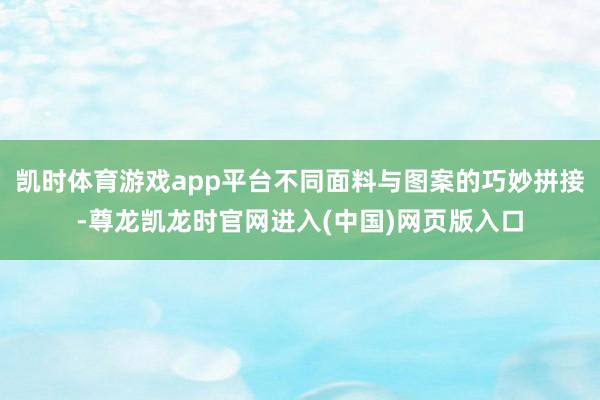 凯时体育游戏app平台不同面料与图案的巧妙拼接-尊龙凯龙时官网进入(中国)网页版入口