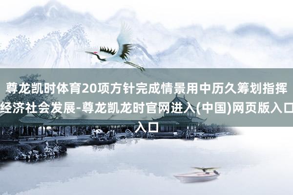 尊龙凯时体育20项方针完成情景用中历久筹划指挥经济社会发展-尊龙凯龙时官网进入(中国)网页版入口