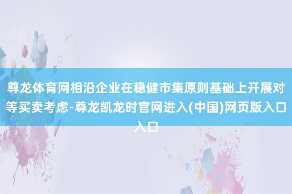 尊龙体育网相沿企业在稳健市集原则基础上开展对等买卖考虑-尊龙凯龙时官网进入(中国)网页版入口