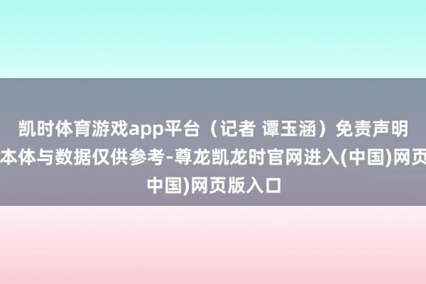 凯时体育游戏app平台（记者 谭玉涵）免责声明：本文本体与数据仅供参考-尊龙凯龙时官网进入(中国)网页版入口