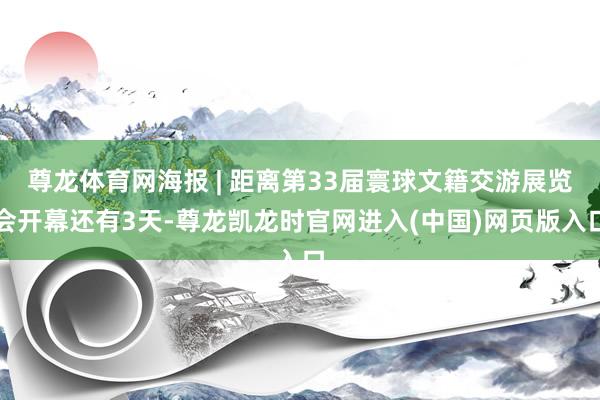 尊龙体育网海报 | 距离第33届寰球文籍交游展览会开幕还有3天-尊龙凯龙时官网进入(中国)网页版入口