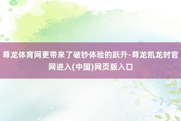 尊龙体育网更带来了破钞体验的跃升-尊龙凯龙时官网进入(中国)网页版入口