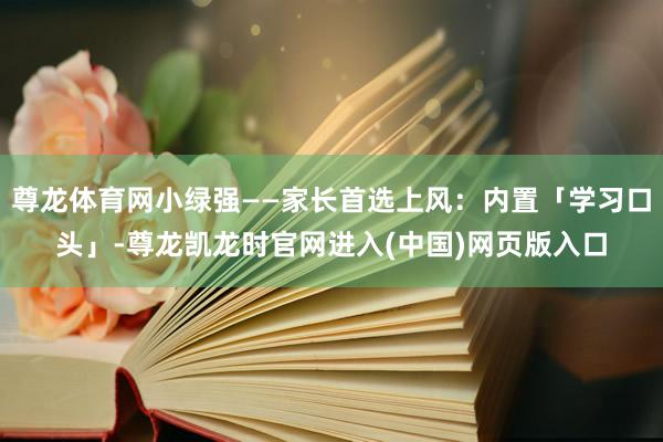 尊龙体育网小绿强——家长首选上风：内置「学习口头」-尊龙凯龙时官网进入(中国)网页版入口
