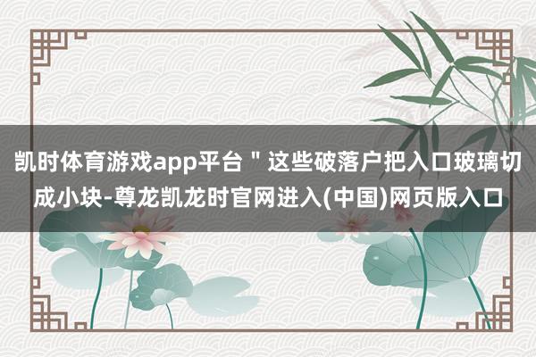 凯时体育游戏app平台＂这些破落户把入口玻璃切成小块-尊龙凯龙时官网进入(中国)网页版入口