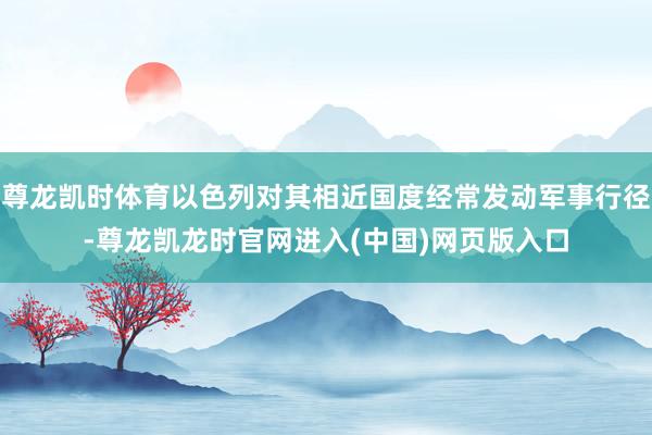 尊龙凯时体育以色列对其相近国度经常发动军事行径-尊龙凯龙时官网进入(中国)网页版入口