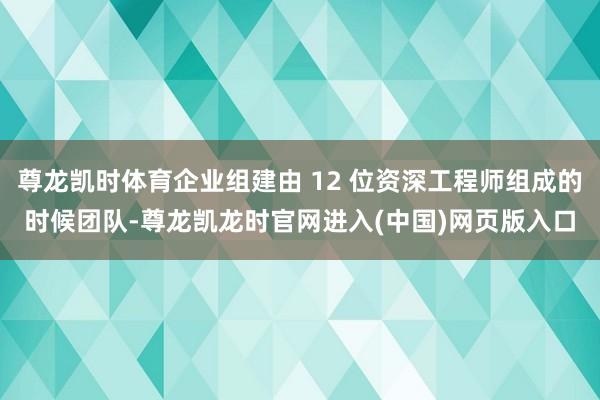 尊龙凯时体育企业组建由 12 位资深工程师组成的时候团队-尊龙凯龙时官网进入(中国)网页版入口