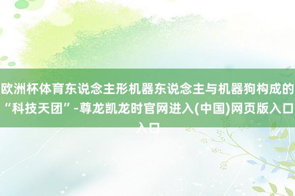 欧洲杯体育东说念主形机器东说念主与机器狗构成的“科技天团”-尊龙凯龙时官网进入(中国)网页版入口