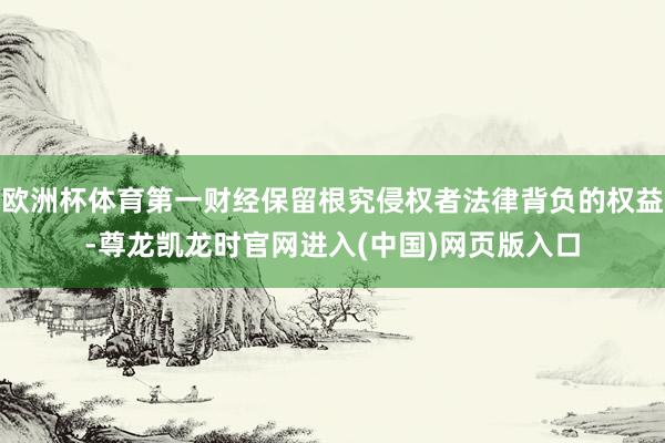 欧洲杯体育第一财经保留根究侵权者法律背负的权益-尊龙凯龙时官网进入(中国)网页版入口