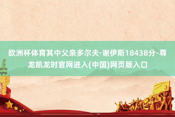 欧洲杯体育其中父亲多尔夫·谢伊斯18438分-尊龙凯龙时官网进入(中国)网页版入口