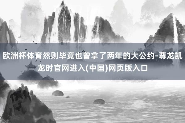 欧洲杯体育然则毕竟也曾拿了两年的大公约-尊龙凯龙时官网进入(中国)网页版入口