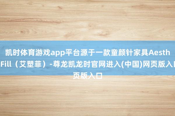 凯时体育游戏app平台源于一款童颜针家具AestheFill（艾塑菲）-尊龙凯龙时官网进入(中国)网页版入口