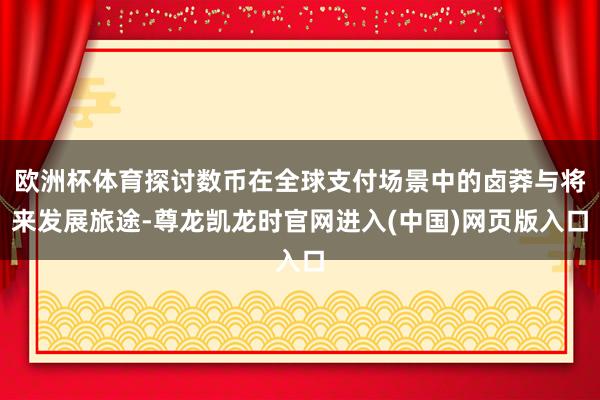 欧洲杯体育探讨数币在全球支付场景中的卤莽与将来发展旅途-尊龙凯龙时官网进入(中国)网页版入口