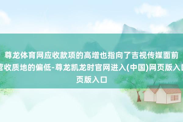 尊龙体育网应收款项的高增也指向了吉视传媒面前营收质地的偏低-尊龙凯龙时官网进入(中国)网页版入口