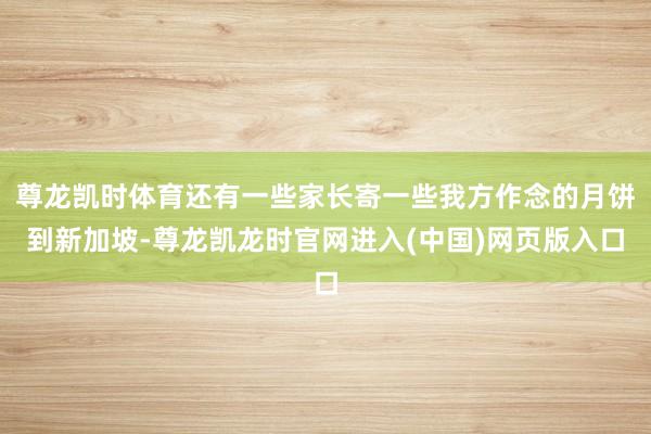 尊龙凯时体育还有一些家长寄一些我方作念的月饼到新加坡-尊龙凯龙时官网进入(中国)网页版入口